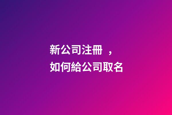 新公司注冊，如何給公司取名-第1張-公司起名-玄機派